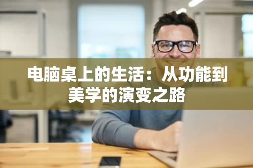 电脑桌上的生活：从功能到美学的演变之路