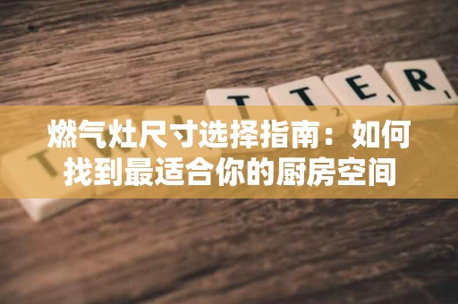 燃气灶尺寸选择指南:如何找到最适合你的厨房空间 燃气灶尺寸选择指南:如何找到最适合你的厨房空间