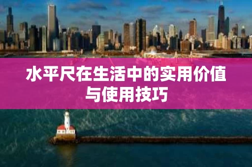 水平尺在生活中的实用价值与使用技巧 水平尺在生活中的实用价值与使用技巧