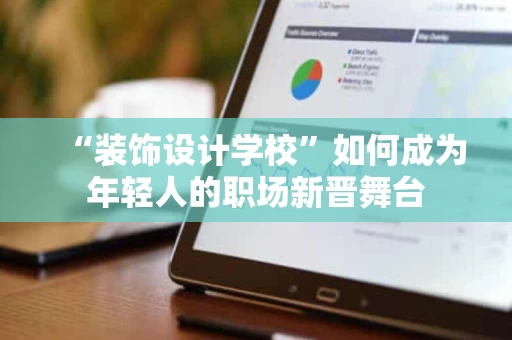 “装饰设计学校”如何成为年轻人的职场新晋舞台 “装饰设计学校”如何成为年轻人的职场新晋舞台
