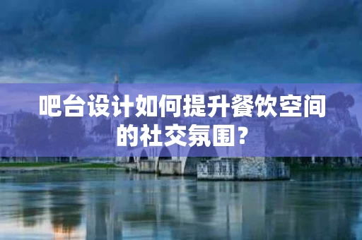 吧台设计如何提升餐饮空间的社交氛围？