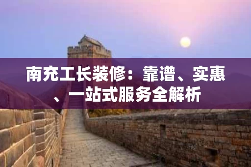 南充工长装修：靠谱、实惠、一站式服务全解析