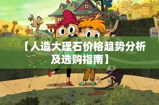 【人造大理石价格趋势分析及选购指南】 【人造大理石价格趋势分析及选购指南】