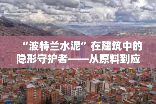 “波特兰水泥”在建筑中的隐形守护者——从原料到应用的全解析 “波特兰水泥”在建筑中的隐形守护者——从原料到应用的全解析