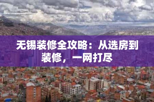 无锡装修全攻略:从选房到装修,一网打尽 无锡装修全攻略:从选房到装修,一网打尽