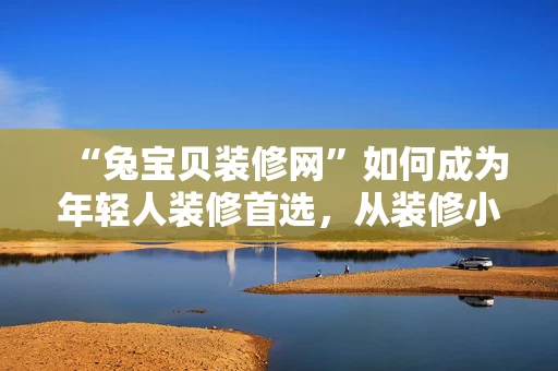 “兔宝贝装修网”如何成为年轻人装修首选,从装修小白到装修达人一站式服务 “兔宝贝装修网”如何成为年轻人装修首选,从装修小白到装修达人一站式服务