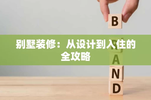 别墅装修:从设计到入住的全攻略 别墅装修:从设计到入住的全攻略
