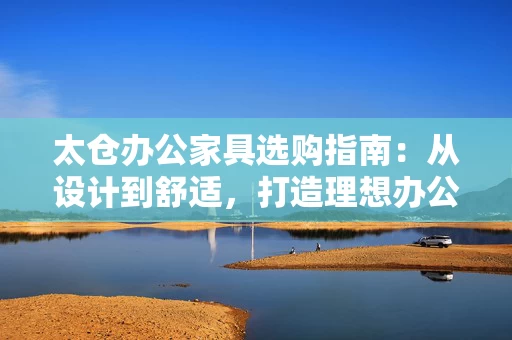 太仓办公家具选购指南:从设计到舒适,打造理想办公空间 太仓办公家具选购指南:从设计到舒适,打造理想办公空间