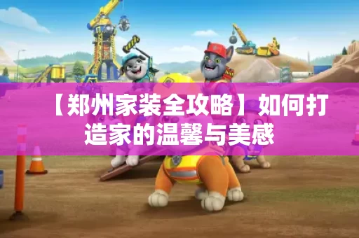 【郑州家装全攻略】如何打造家的温馨与美感 【郑州家装全攻略】如何打造家的温馨与美感