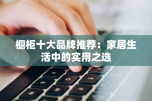 橱柜十大品牌推荐:家居生活中的实用之选 橱柜十大品牌推荐:家居生活中的实用之选