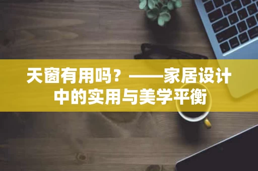 天窗有用吗?——家居设计中的实用与美学平衡 天窗有用吗?——家居设计中的实用与美学平衡