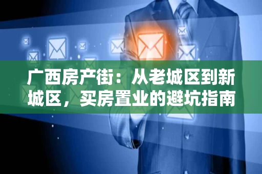 广西房产街:从老城区到新城区,买房置业的避坑指南 广西房产街:从老城区到新城区,买房置业的避坑指南