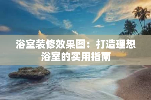 浴室装修效果图:打造理想浴室的实用指南 浴室装修效果图:打造理想浴室的实用指南