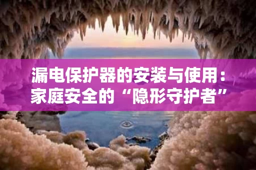 漏电保护器的安装与使用:家庭安全的“隐形守护者” 漏电保护器的安装与使用:家庭安全的“隐形守护者”