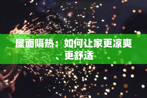 屋面隔热:如何让家更凉爽、更舒适 屋面隔热:如何让家更凉爽、更舒适