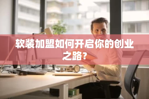 软装加盟如何开启你的创业之路? 软装加盟如何开启你的创业之路?