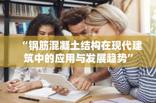 “钢筋混凝土结构在现代建筑中的应用与发展趋势” “钢筋混凝土结构在现代建筑中的应用与发展趋势”