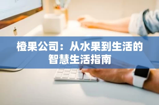 橙果公司:从水果到生活的智慧生活指南 橙果公司:从水果到生活的智慧生活指南