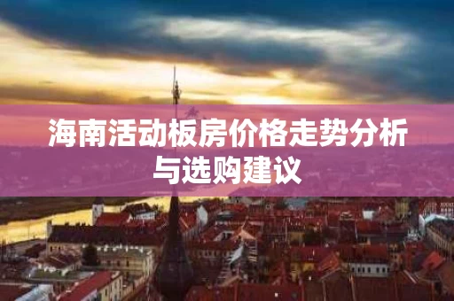 海南活动板房价格走势分析与选购建议 海南活动板房价格走势分析与选购建议