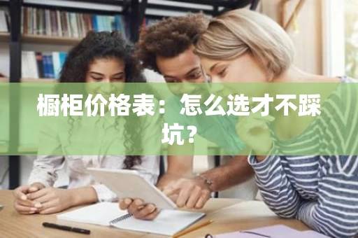 橱柜价格表:怎么选才不踩坑? 橱柜价格表:怎么选才不踩坑?