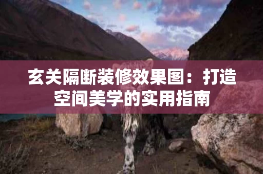 玄关隔断装修效果图:打造空间美学的实用指南 玄关隔断装修效果图:打造空间美学的实用指南