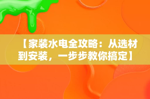 【家装水电全攻略:从选材到安装,一步步教你搞定】 【家装水电全攻略:从选材到安装,一步步教你搞定】