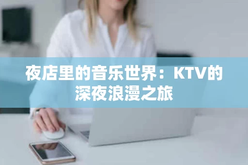 夜店里的音乐世界：KTV的深夜浪漫之旅