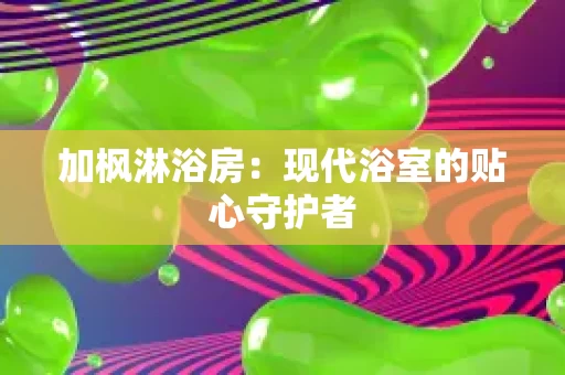 加枫淋浴房:现代浴室的贴心守护者 加枫淋浴房:现代浴室的贴心守护者