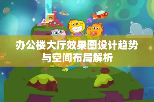 办公楼大厅效果图设计趋势与空间布局解析