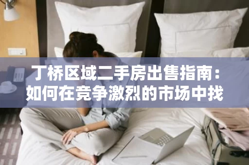 丁桥区域二手房出售指南:如何在竞争激烈的市场中找到心仪房源 丁桥区域二手房出售指南:如何在竞争激烈的市场中找到心仪房源