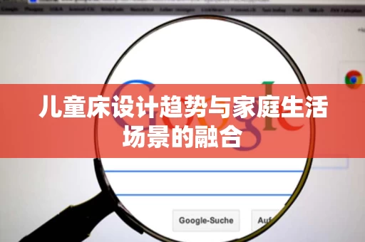 儿童床设计趋势与家庭生活场景的融合 儿童床设计趋势与家庭生活场景的融合