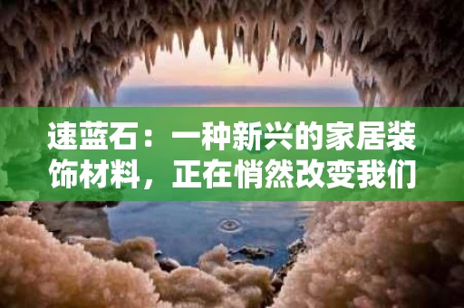 速蓝石:一种新兴的家居装饰材料,正在悄然改变我们的生活 速蓝石:一种新兴的家居装饰材料,正在悄然改变我们的生活