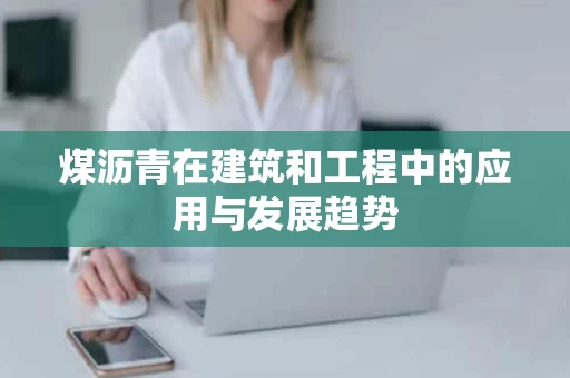 煤沥青在建筑和工程中的应用与发展趋势 煤沥青在建筑和工程中的应用与发展趋势