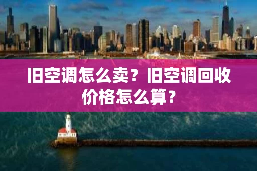 旧空调怎么卖?旧空调回收价格怎么算? 旧空调怎么卖?旧空调回收价格怎么算?