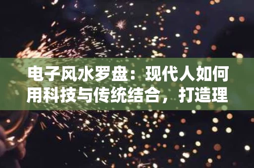 电子风水罗盘:现代人如何用科技与传统结合,打造理想居所 电子风水罗盘:现代人如何用科技与传统结合,打造理想居所