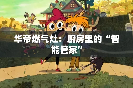 华帝燃气灶:厨房里的“智能管家” 华帝燃气灶:厨房里的“智能管家”
