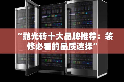 “抛光砖十大品牌推荐:装修必看的品质选择” “抛光砖十大品牌推荐:装修必看的品质选择”