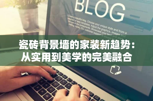 瓷砖背景墙的家装新趋势:从实用到美学的完美融合 瓷砖背景墙的家装新趋势:从实用到美学的完美融合