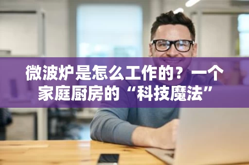 微波炉是怎么工作的？一个家庭厨房的“科技魔法”