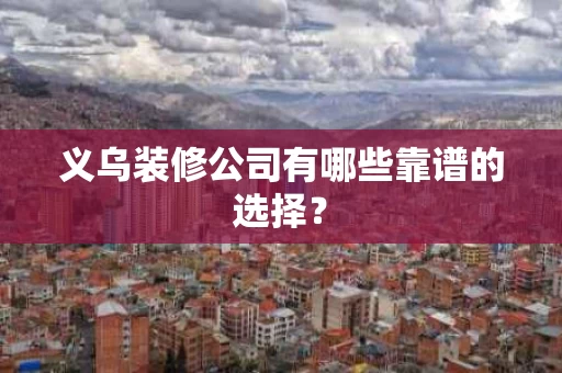 义乌装修公司有哪些靠谱的选择? 义乌装修公司有哪些靠谱的选择?