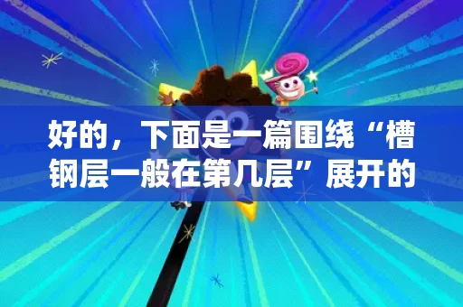 好的,下面是一篇围绕“槽钢层一般在第几层”展开的正文,内容超过1500字,排版规范,语气亲切自然,符合日常交流的风格。 好的,下面是一篇围绕“槽钢层一般在第几层”展开的正文,内容超过1500字,排版规范,语气亲切自然,符合日常交流的风格。