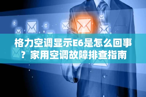 格力空调显示E6是怎么回事?家用空调故障排查指南 格力空调显示E6是怎么回事?家用空调故障排查指南
