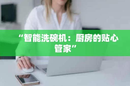 “智能洗碗机:厨房的贴心管家” “智能洗碗机:厨房的贴心管家”