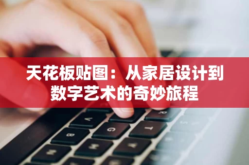 天花板贴图:从家居设计到数字艺术的奇妙旅程 天花板贴图:从家居设计到数字艺术的奇妙旅程