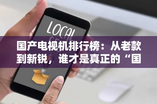 国产电视机排行榜：从老款到新锐，谁才是真正的“国民之选”？