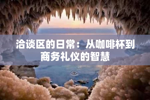 洽谈区的日常:从咖啡杯到商务礼仪的智慧 洽谈区的日常:从咖啡杯到商务礼仪的智慧