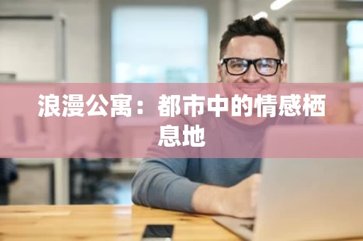 浪漫公寓：都市中的情感栖息地