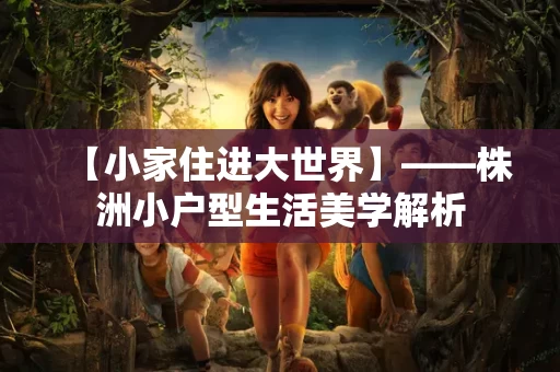 【小家住进大世界】——株洲小户型生活美学解析 【小家住进大世界】——株洲小户型生活美学解析