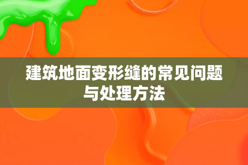 建筑地面变形缝的常见问题与处理方法 建筑地面变形缝的常见问题与处理方法