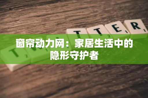 窗帘动力网:家居生活中的隐形守护者 窗帘动力网:家居生活中的隐形守护者